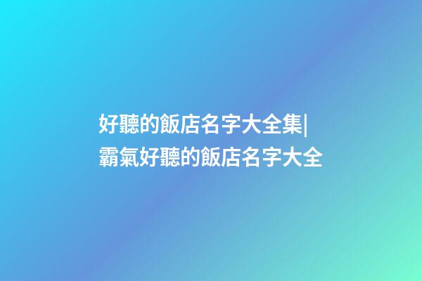 好聽的飯店名字大全集|霸氣好聽的飯店名字大全-第1張-店鋪起名-玄機派